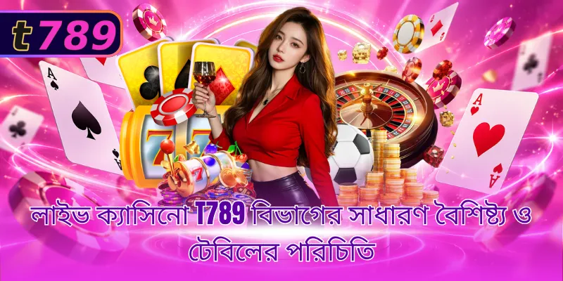 লাইভ ক্যাসিনো T789 বিভাগের সাধারণ বৈশিষ্ট্য ও টেবিলের পরিচিতি